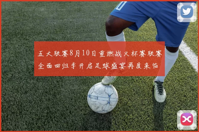 五大联赛8月10日重燃战火杯赛联赛全面回归季开启足球盛宴再度来临